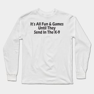 It's All Fun & Games Until They Send In The K-9 Long Sleeve T-Shirt